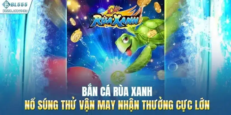 Bắn Cá Rùa Xanh - Nổ Súng Thử Vận May Nhận Thưởng Cực Lớn