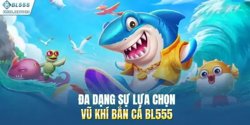 Đa dạng sự lựa chọn vũ khí bắn cá BL555